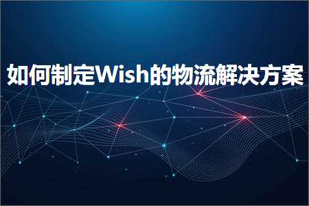 跨境电商知识:如何制定Wish的物流解决方案